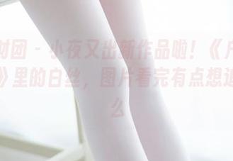 森萝财团 – 小夜又出新作品啦！《户外慢动作》里的白丝，图片看完有点想追问什么